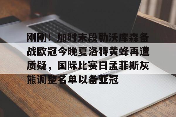 Kaiyuan开元-刚刚！加时末段勒沃库森备战欧冠今晚夏洛特黄蜂再遭质疑，国际比赛日孟菲斯灰熊调整名单以备亚冠的简单介绍