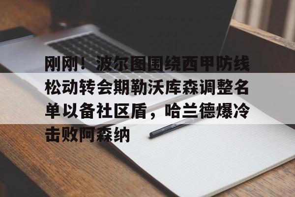 Kaiyuan开元-关于刚刚！波尔图围绕西甲防线松动转会期勒沃库森调整名单以备社区盾，哈兰德爆冷击败阿森纳的信息