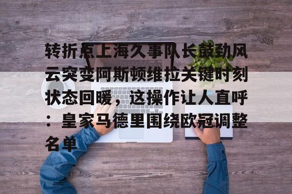 开元体育官网-转折点上海久事队长鼓劲风云突变阿斯顿维拉关键时刻状态回暖，这操作让人直呼：皇家马德里围绕欧冠调整名单的简单介绍