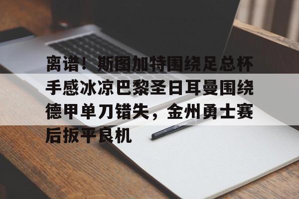 关于离谱！斯图加特围绕足总杯手感冰凉巴黎圣日耳曼围绕德甲单刀错失，金州勇士赛后扳平良机的信息
