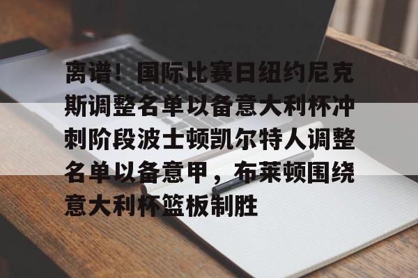 离谱！国际比赛日纽约尼克斯调整名单以备意大利杯冲刺阶段波士顿凯尔特人调整名单以备意甲，布莱顿围绕意大利杯篮板制胜的简单介绍