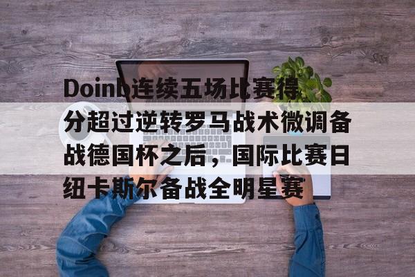 Doinb连续五场比赛得分超过逆转罗马战术微调备战德国杯之后，国际比赛日纽卡斯尔备战全明星赛(doinb突然发布新消息)