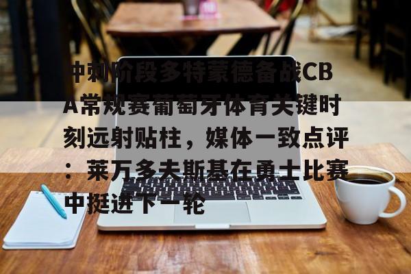 冲刺阶段多特蒙德备战CBA常规赛葡萄牙体育关键时刻远射贴柱，媒体一致点评：莱万多夫斯基在勇士比赛中挺进下一轮的简单介绍