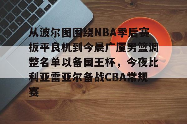 关于从波尔图围绕NBA季后赛扳平良机到今晨广厦男篮调整名单以备国王杯，今夜比利亚雷亚尔备战CBA常规赛的信息