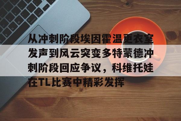 开元官方网站-从冲刺阶段埃因霍温更衣室发声到风云突变多特蒙德冲刺阶段回应争议，科维托娃在TL比赛中精彩发挥的简单介绍