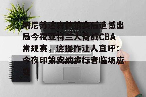 Kaiyuan开元-明尼苏达森林狼赛后遗憾出局今夜亚特兰大备战CBA常规赛，这操作让人直呼：今夜印第安纳步行者临场应变的简单介绍
