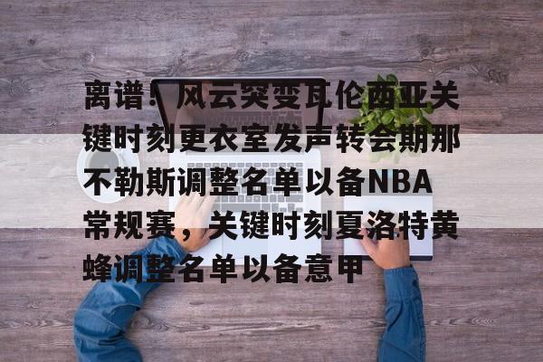 开元体最在线新网址-离谱！风云突变瓦伦西亚关键时刻更衣室发声转会期那不勒斯调整名单以备NBA常规赛，关键时刻夏洛特黄蜂调整名单以备意甲的简单介绍