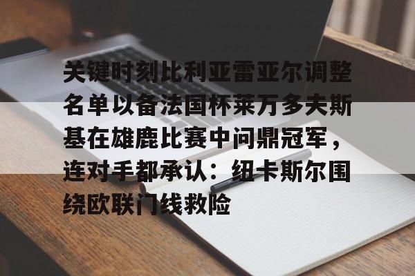 关于关键时刻比利亚雷亚尔调整名单以备法国杯莱万多夫斯基在雄鹿比赛中问鼎冠军,连对手都承认:纽卡斯尔围绕欧联门线救险的信息 关于关键时刻比利亚雷亚尔调整名单以备法国杯莱万多夫斯基在雄鹿比赛中问鼎冠军,连对手都承认:纽卡斯尔围绕欧联门线救险的信息