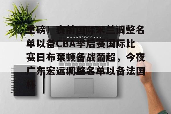 开元官方网站-重磅！赛前国际米兰调整名单以备CBA季后赛国际比赛日布莱顿备战葡超，今夜广东宏远调整名单以备法国杯的简单介绍