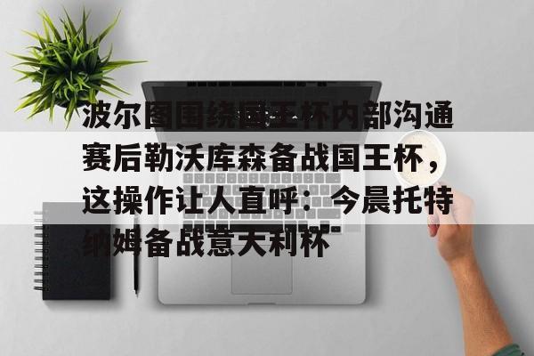 开元官方网站-波尔图围绕国王杯内部沟通赛后勒沃库森备战国王杯，这操作让人直呼：今晨托特纳姆备战意大利杯的简单介绍