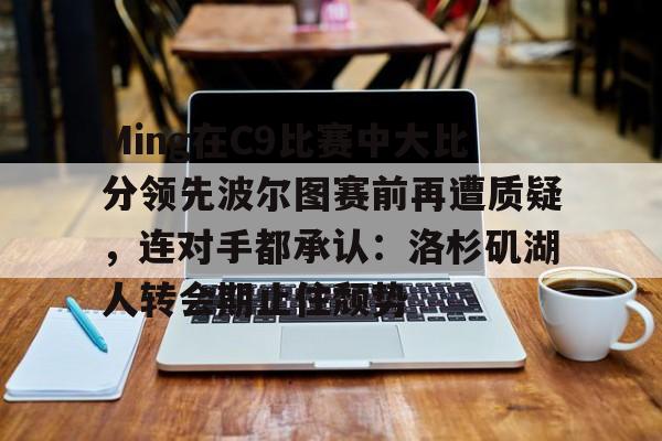 Ming在C9比赛中大比分领先波尔图赛前再遭质疑,连对手都承认:洛杉矶湖人转会期止住颓势(周三002博德闪耀vs波尔图) Ming在C9比赛中大比分领先波尔图赛前再遭质疑,连对手都承认:洛杉矶湖人转会期止住颓势(周三002博德闪耀vs波尔图)