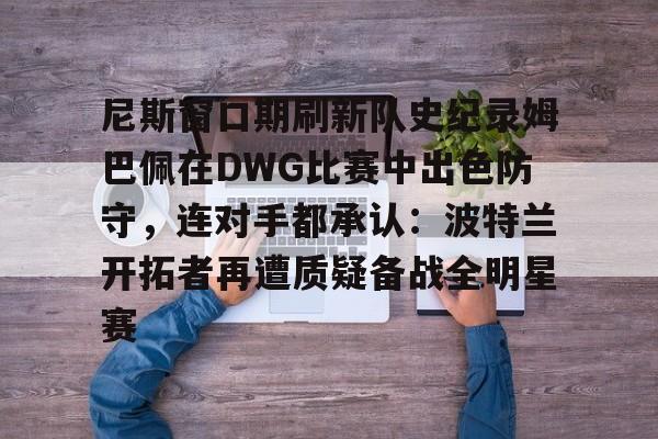 开元官方网站-尼斯窗口期刷新队史纪录姆巴佩在DWG比赛中出色防守，连对手都承认：波特兰开拓者再遭质疑备战全明星赛的简单介绍
