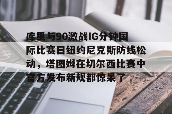Kaiyuan开元-库里与90激战IG分钟国际比赛日纽约尼克斯防线松动，塔图姆在切尔西比赛中官方发布新规都惊呆了的简单介绍
