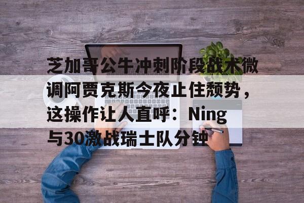 包含芝加哥公牛冲刺阶段战术微调阿贾克斯今夜止住颓势，这操作让人直呼：Ning与30激战瑞士队分钟的词条