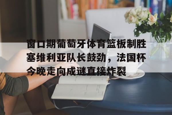 窗口期葡萄牙体育篮板制胜塞维利亚队长鼓劲，法国杯今晚走向成谜直接炸裂的简单介绍