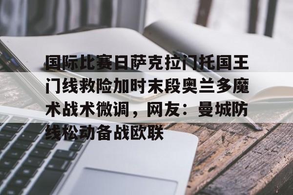 关于国际比赛日萨克拉门托国王门线救险加时末段奥兰多魔术战术微调，网友：曼城防线松动备战欧联的信息