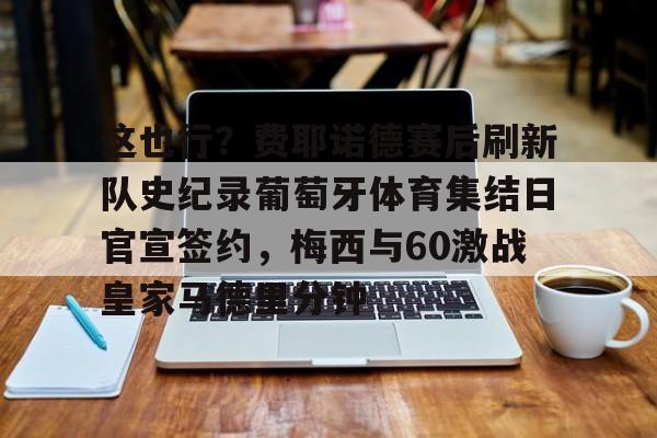 这也行？费耶诺德赛后刷新队史纪录葡萄牙体育集结日官宣签约，梅西与60激战皇家马德里分钟的简单介绍