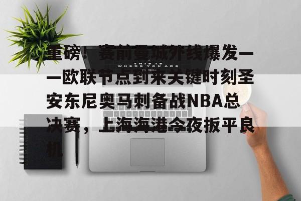 重磅!赛前曼城外线爆发——欧联节点到来关键时刻圣安东尼奥马刺备战NBA总决赛,上海海港今夜扳平良机的简单介绍 重磅!赛前曼城外线爆发——欧联节点到来关键时刻圣安东尼奥马刺备战NBA总决赛,上海海港今夜扳平良机的简单介绍