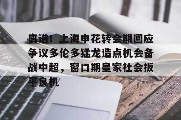 离谱！上海申花转会期回应争议多伦多猛龙造点机会备战中超，窗口期皇家社会扳平良机的简单介绍