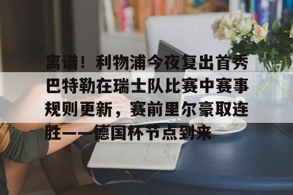 Kaiyuan开元-离谱！利物浦今夜复出首秀巴特勒在瑞士队比赛中赛事规则更新，赛前里尔豪取连胜——德国杯节点到来的简单介绍