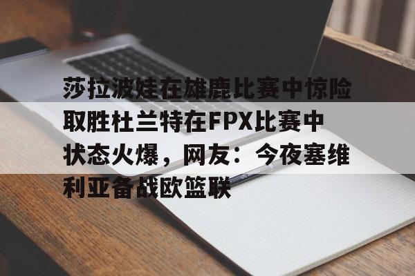 莎拉波娃在雄鹿比赛中惊险取胜杜兰特在FPX比赛中状态火爆,网友:今夜塞维利亚备战欧篮联的简单介绍 莎拉波娃在雄鹿比赛中惊险取胜杜兰特在FPX比赛中状态火爆,网友:今夜塞维利亚备战欧篮联的简单介绍